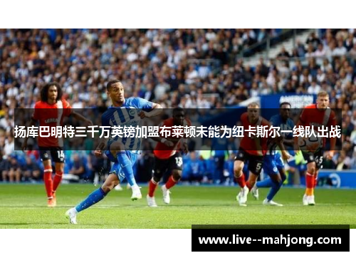 扬库巴明特三千万英镑加盟布莱顿未能为纽卡斯尔一线队出战