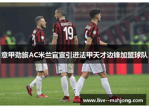 意甲劲旅AC米兰官宣引进法甲天才边锋加盟球队