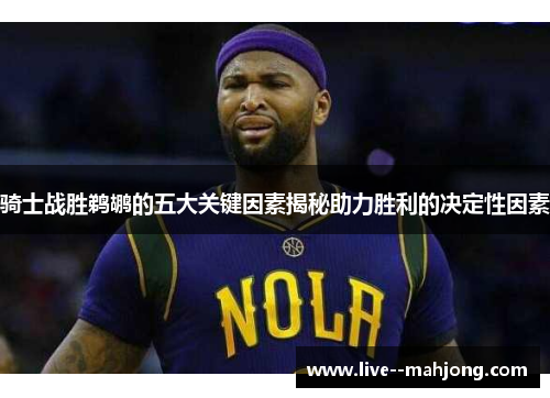 骑士战胜鹈鹕的五大关键因素揭秘助力胜利的决定性因素